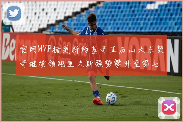 官网MVP榜更新约基奇亚历山大东契奇继续领跑里夫斯强势攀升至第七位