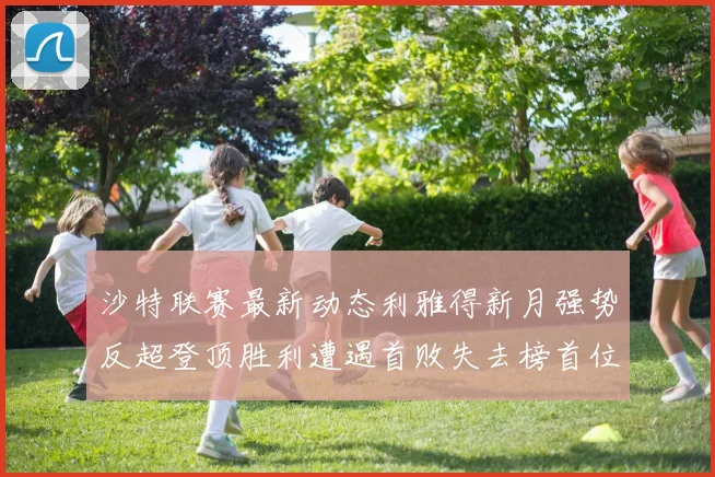沙特联赛最新动态利雅得新月强势反超登顶胜利遭遇首败失去榜首位置