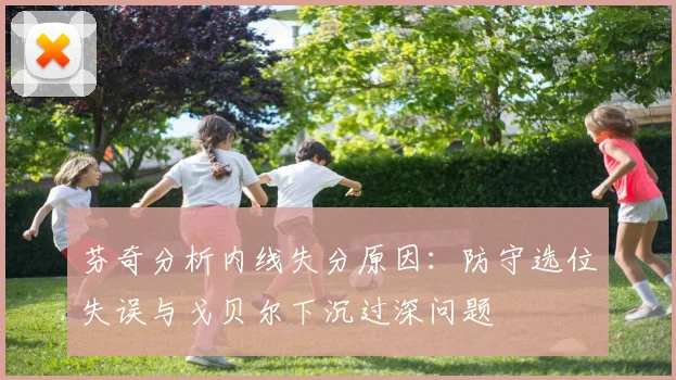 芬奇分析内线失分原因：防守选位失误与戈贝尔下沉过深问题