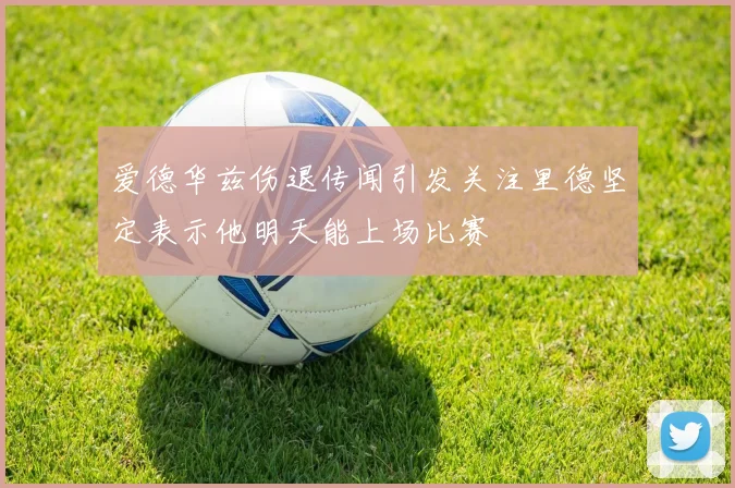 爱德华兹伤退传闻引发关注里德坚定表示他明天能上场比赛