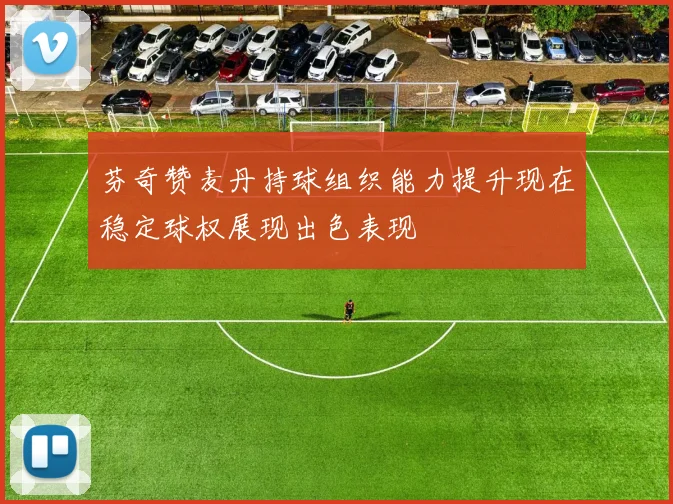 芬奇赞麦丹持球组织能力提升现在稳定球权展现出色表现