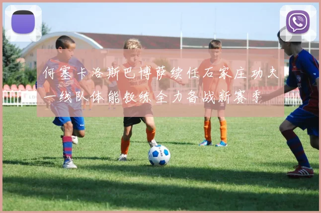 何塞卡洛斯巴博萨续任石家庄功夫一线队体能教练全力备战新赛季