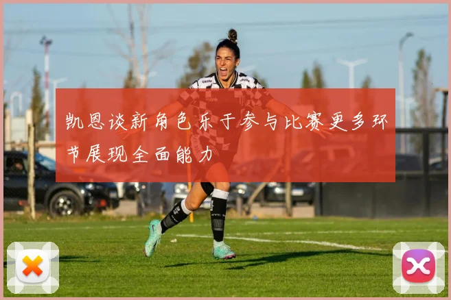 凯恩谈新角色乐于参与比赛更多环节展现全面能力