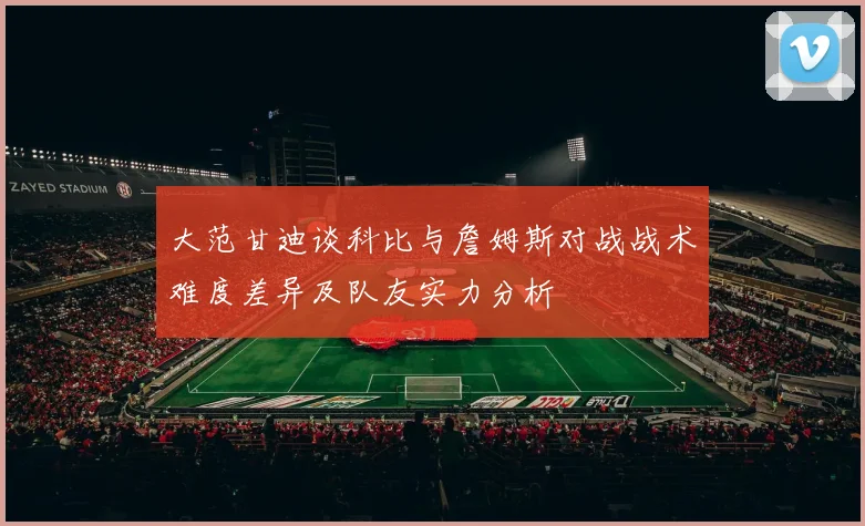大范甘迪谈科比与詹姆斯对战战术难度差异及队友实力分析