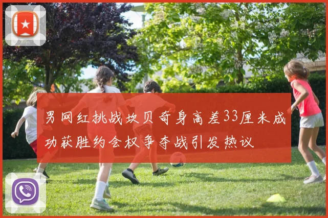 男网红挑战坎贝奇身高差33厘米成功获胜约会权争夺战引发热议
