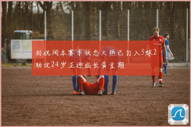 刘祝润本赛季状态火热已打入5球2助攻24岁正迎成长黄金期