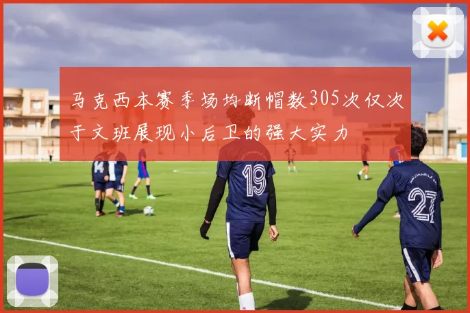 马克西本赛季场均断帽数305次仅次于文班展现小后卫的强大实力
