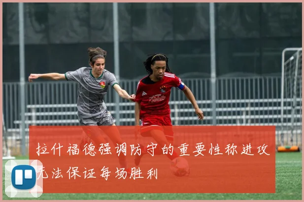 拉什福德强调防守的重要性称进攻无法保证每场胜利