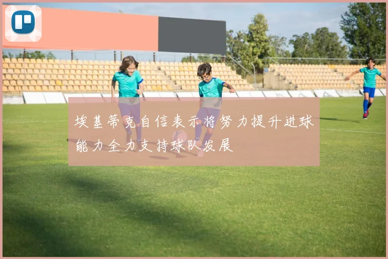 埃基蒂克自信表示将努力提升进球能力全力支持球队发展