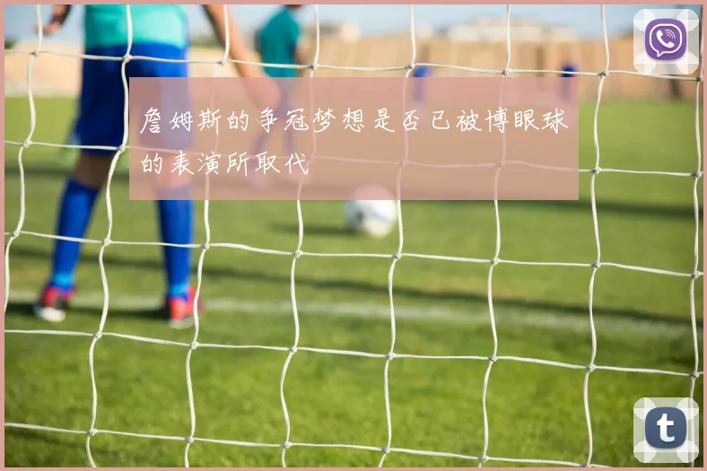 詹姆斯的争冠梦想是否已被博眼球的表演所取代