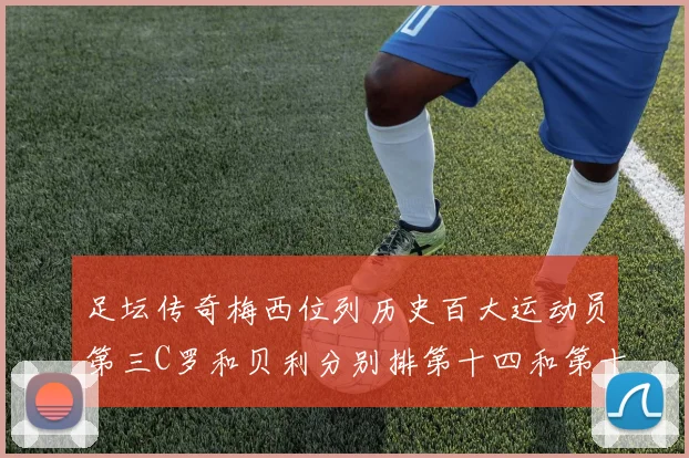 足坛传奇梅西位列历史百大运动员第三C罗和贝利分别排第十四和第十八