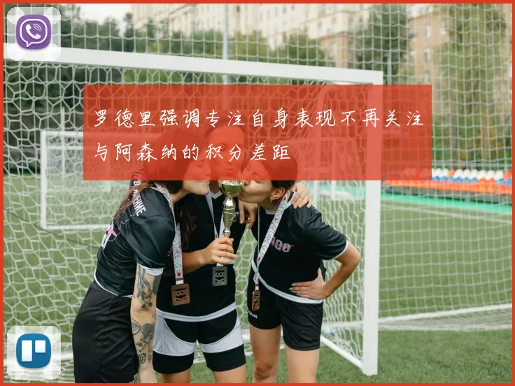 罗德里强调专注自身表现不再关注与阿森纳的积分差距