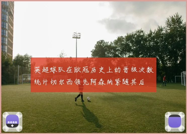 英超球队在欧冠历史上的晋级次数统计切尔西领先阿森纳紧随其后