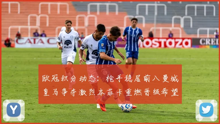 欧冠积分动态：枪手稳居前八曼城皇马争夺激烈本菲卡重燃晋级希望