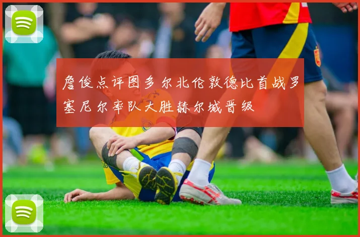 詹俊点评图多尔北伦敦德比首战罗塞尼尔率队大胜赫尔城晋级