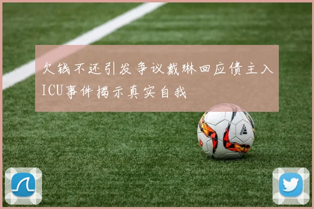 欠钱不还引发争议戴琳回应债主入ICU事件揭示真实自我