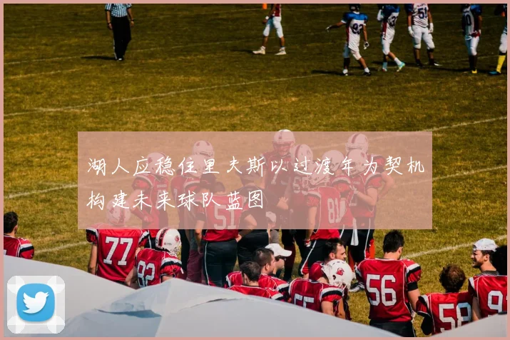 湖人应稳住里夫斯以过渡年为契机构建未来球队蓝图