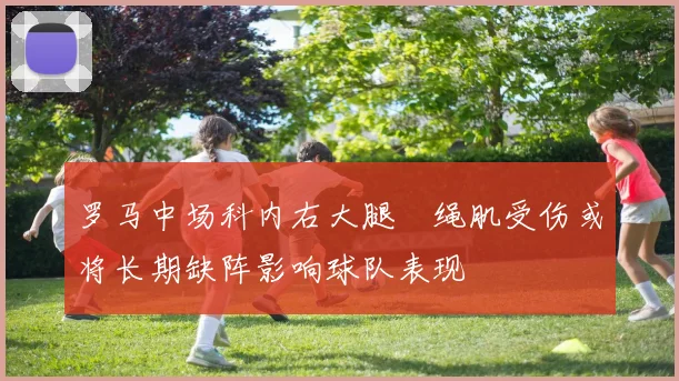 罗马中场科内右大腿腘绳肌受伤或将长期缺阵影响球队表现