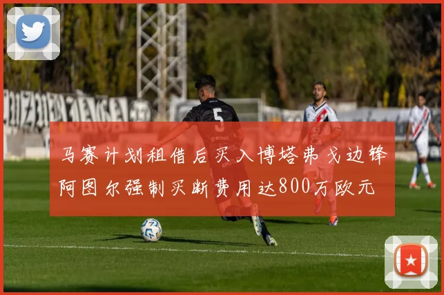 马赛计划租借后买入博塔弗戈边锋阿图尔强制买断费用达800万欧元