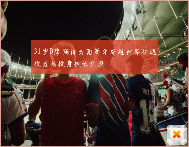 31岁B席期待为葡萄牙夺冠世界杯退役后或投身教练生涯