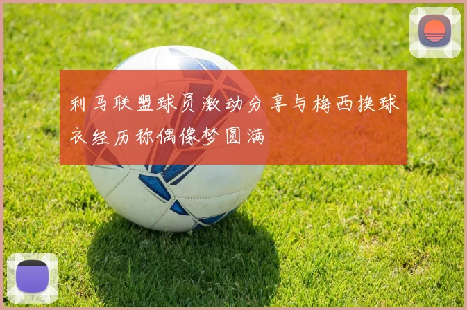 利马联盟球员激动分享与梅西换球衣经历称偶像梦圆满