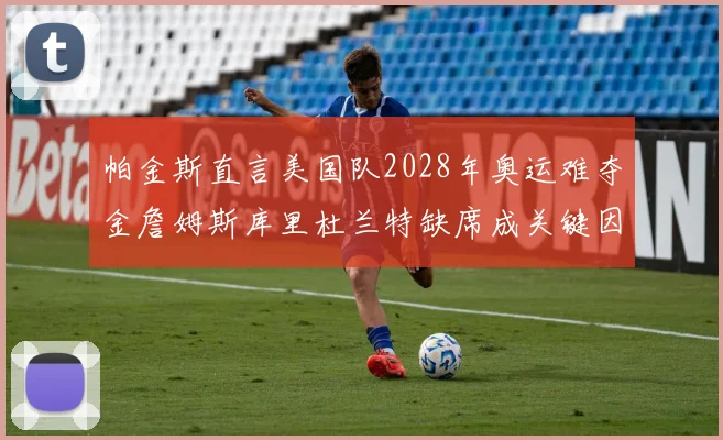 帕金斯直言美国队2028年奥运难夺金詹姆斯库里杜兰特缺席成关键因素