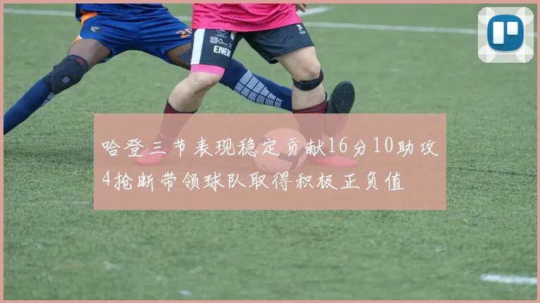 哈登三节表现稳定贡献16分10助攻4抢断带领球队取得积极正负值