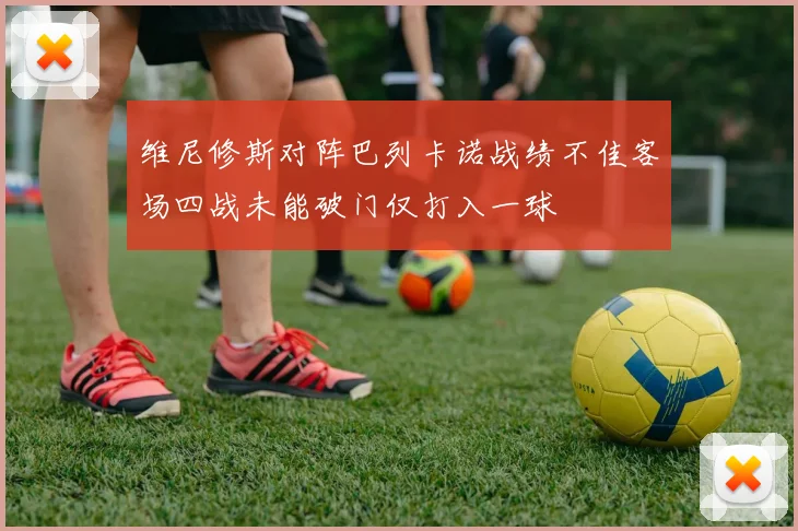 维尼修斯对阵巴列卡诺战绩不佳客场四战未能破门仅打入一球