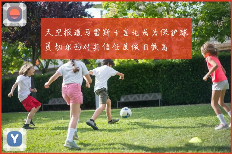 天空报道马雷斯卡言论或为保护球员切尔西对其信任度依旧很高