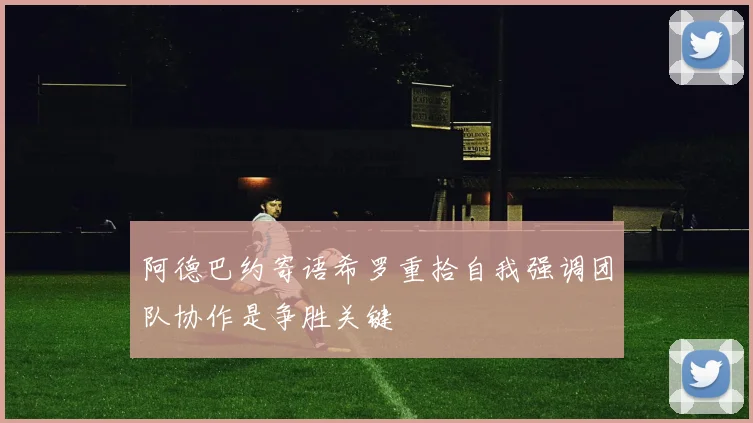 阿德巴约寄语希罗重拾自我强调团队协作是争胜关键