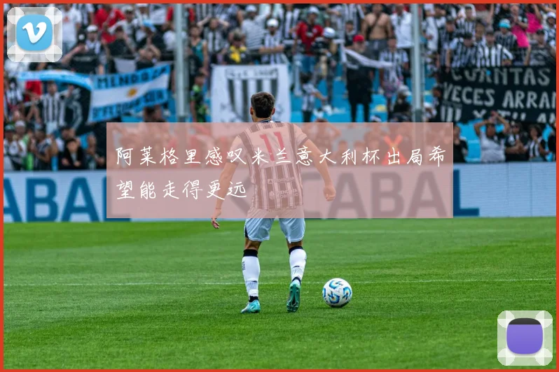 阿莱格里感叹米兰意大利杯出局希望能走得更远