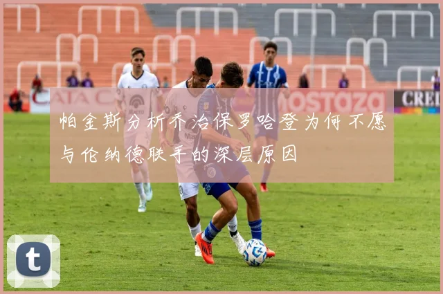 帕金斯分析乔治保罗哈登为何不愿与伦纳德联手的深层原因