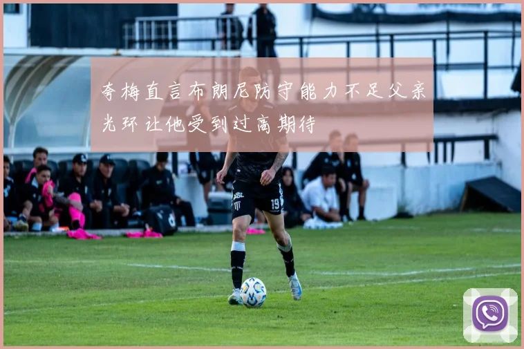 夸梅直言布朗尼防守能力不足父亲光环让他受到过高期待