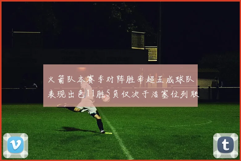 火箭队本赛季对阵胜率超五成球队表现出色11胜5负仅次于活塞位列联盟第二