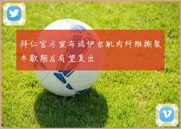 拜仁官方宣布诺伊尔肌肉纤维撕裂冬歇期后有望复出