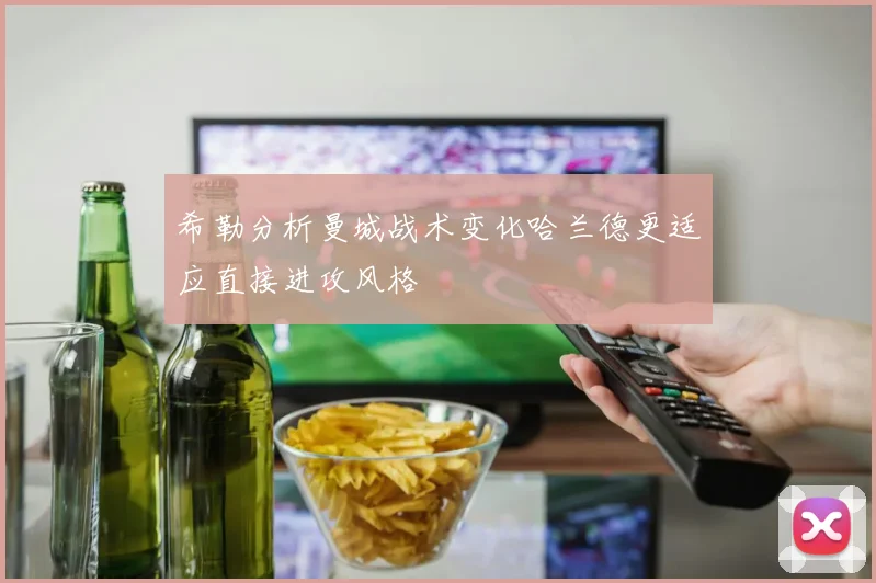 希勒分析曼城战术变化哈兰德更适应直接进攻风格