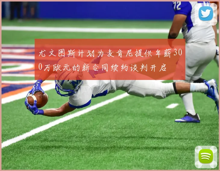 尤文图斯计划为麦肯尼提供年薪300万欧元的新合同续约谈判开启