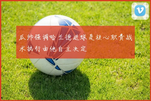 瓜帅强调哈兰德进球是核心职责战术执行由他自主决定