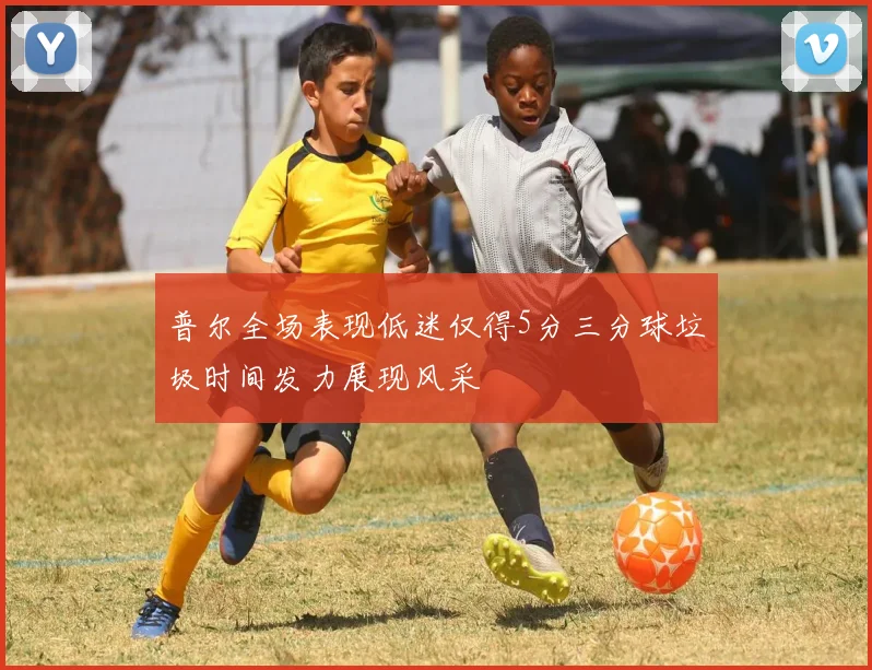 普尔全场表现低迷仅得5分三分球垃圾时间发力展现风采