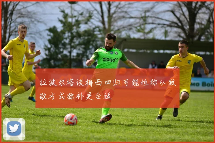 拉波尔塔谈梅西回归可能性称以致敬方式弥补更合适