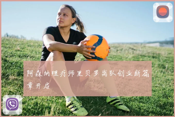 阿森纳理疗师里贝罗离队创业新篇章开启
