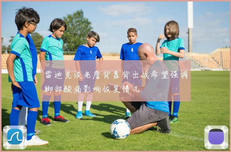 雷迪克谈老詹背靠背出战希望强调脚部酸痛影响恢复情况
