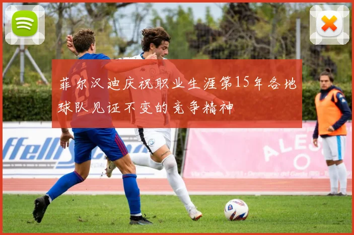 菲尔汉迪庆祝职业生涯第15年各地球队见证不变的竞争精神