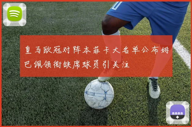 皇马欧冠对阵本菲卡大名单公布姆巴佩领衔缺席球员引关注