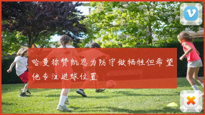 哈曼称赞凯恩为防守做牺牲但希望他专注进球位置