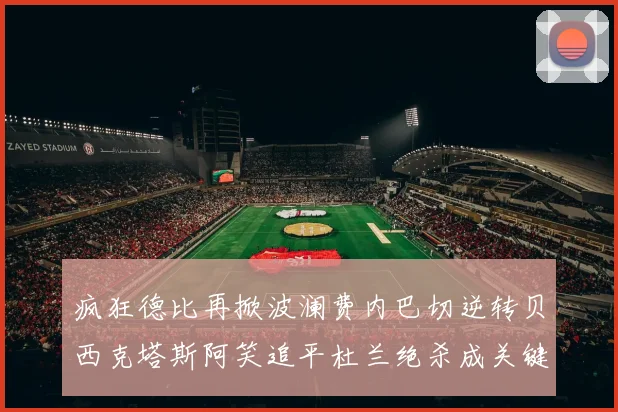 疯狂德比再掀波澜费内巴切逆转贝西克塔斯阿笑追平杜兰绝杀成关键