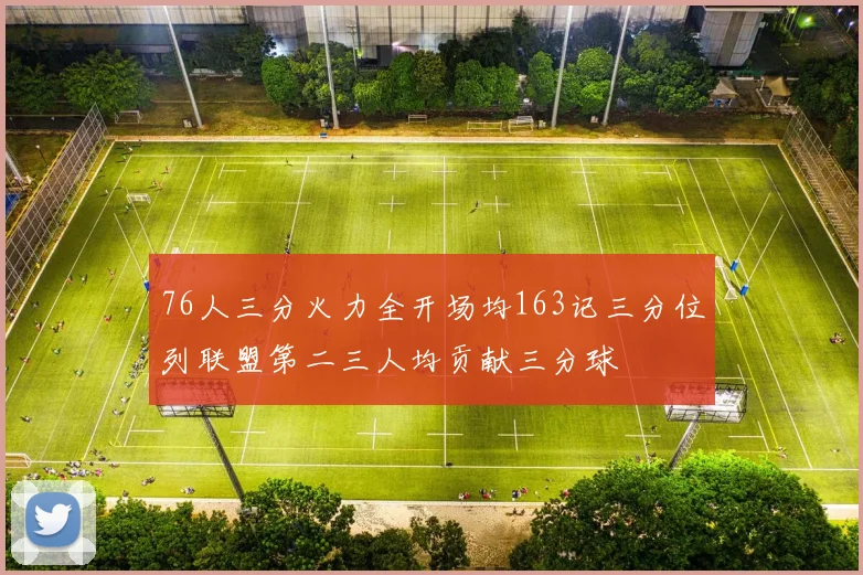 76人三分火力全开场均163记三分位列联盟第二三人均贡献三分球