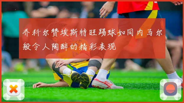乔科尔赞埃斯特旺踢球如同内马尔般令人陶醉的精彩表现