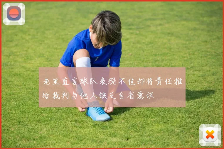 老里直言球队表现不佳却将责任推给裁判与他人缺乏自省意识
