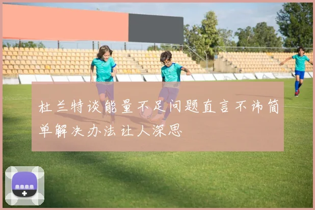 杜兰特谈能量不足问题直言不讳简单解决办法让人深思